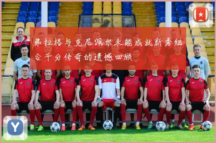 弗拉格与克尼佩尔未能成就新秀组合千分传奇的遗憾回顾