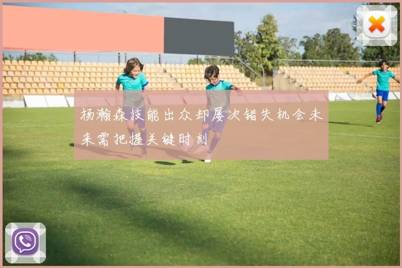 杨瀚森技能出众却屡次错失机会未来需把握关键时刻