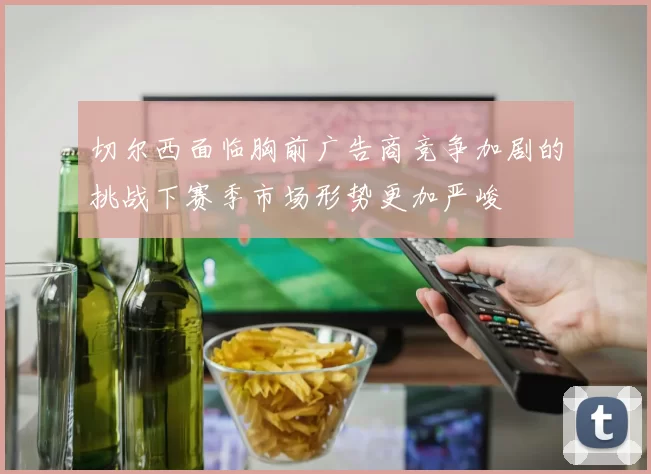 切尔西面临胸前广告商竞争加剧的挑战下赛季市场形势更加严峻