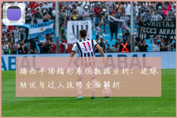 梅西半场精彩表现数据分析：进球助攻与过人技巧全面解析