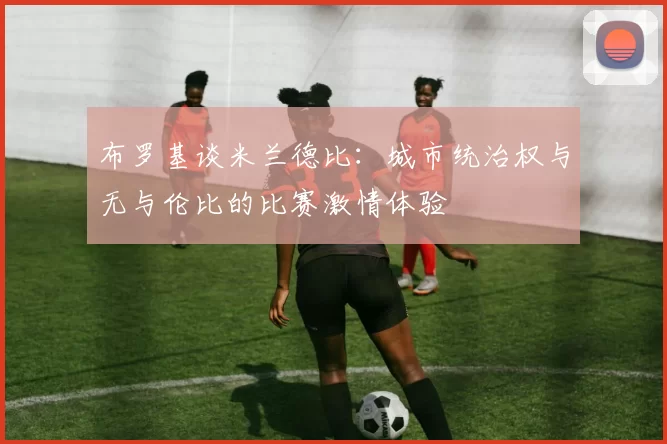 布罗基谈米兰德比：城市统治权与无与伦比的比赛激情体验