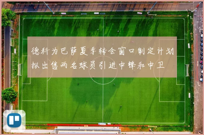 德科为巴萨夏季转会窗口制定计划拟出售两名球员引进中锋和中卫