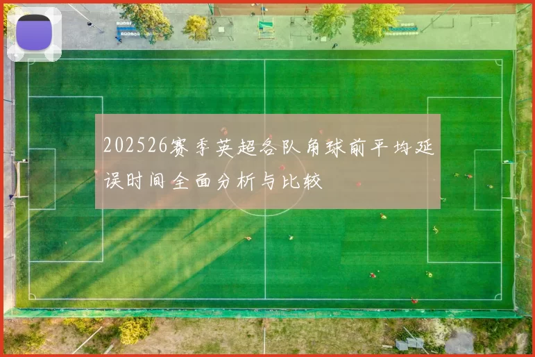 202526赛季英超各队角球前平均延误时间全面分析与比较