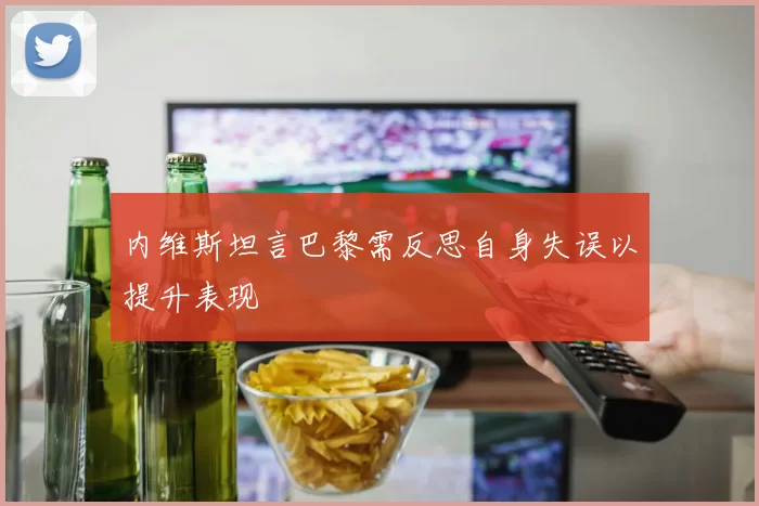 内维斯坦言巴黎需反思自身失误以提升表现