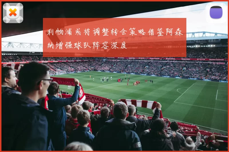利物浦或将调整转会策略借鉴阿森纳增强球队阵容深度