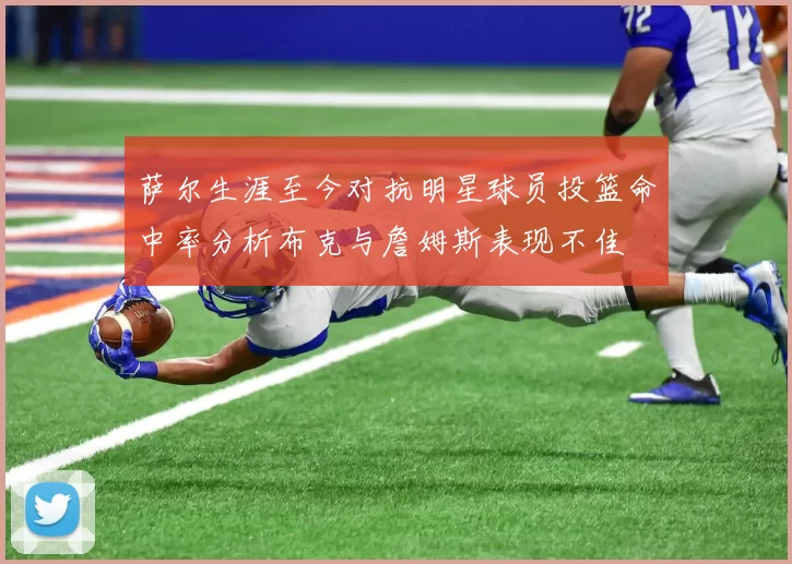 萨尔生涯至今对抗明星球员投篮命中率分析布克与詹姆斯表现不佳