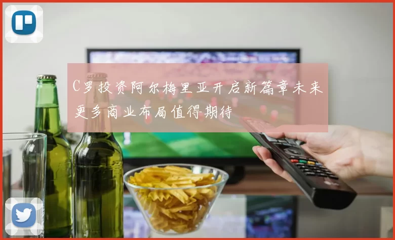 C罗投资阿尔梅里亚开启新篇章未来更多商业布局值得期待