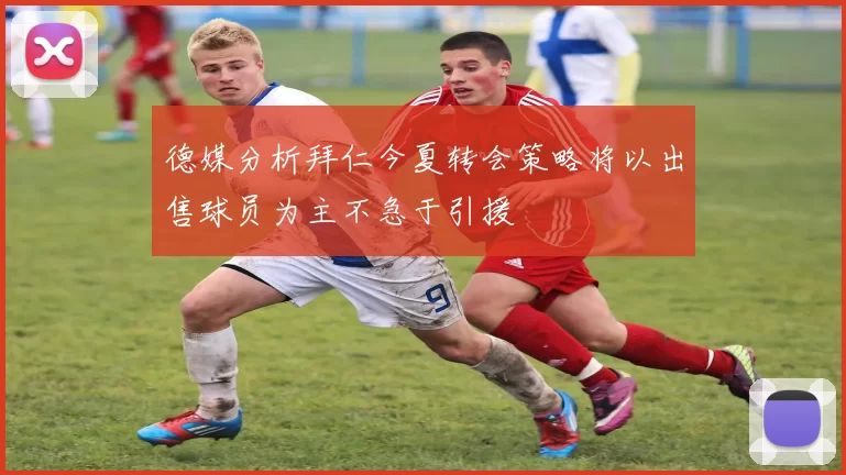 德媒分析拜仁今夏转会策略将以出售球员为主不急于引援