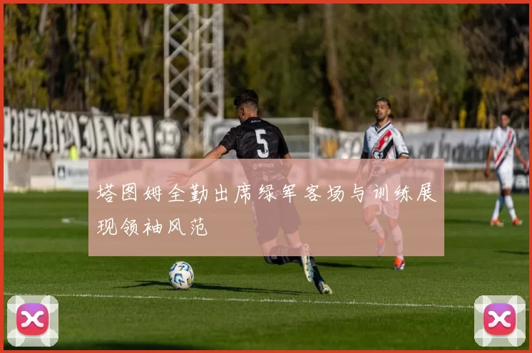 塔图姆全勤出席绿军客场与训练展现领袖风范