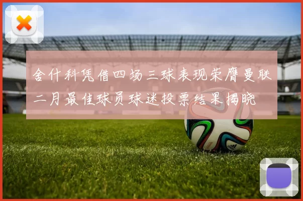 舍什科凭借四场三球表现荣膺曼联二月最佳球员球迷投票结果揭晓