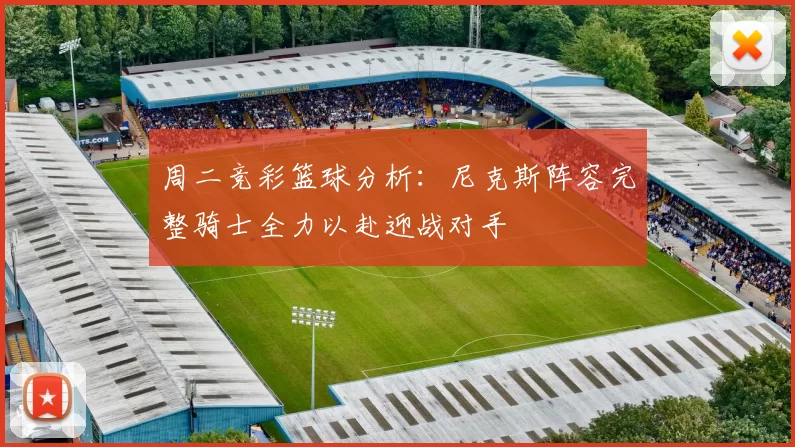 周二竞彩篮球分析：尼克斯阵容完整骑士全力以赴迎战对手