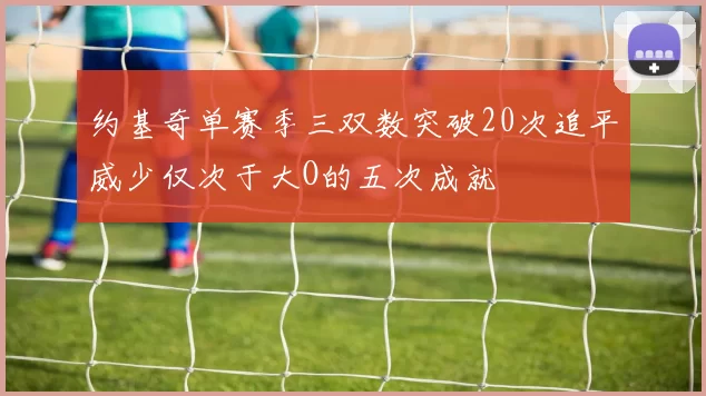 约基奇单赛季三双数突破20次追平威少仅次于大O的五次成就