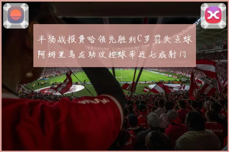 半场战报费哈领先胜利C罗罚失点球阿姆里乌龙助攻控球率近七成射门未果
