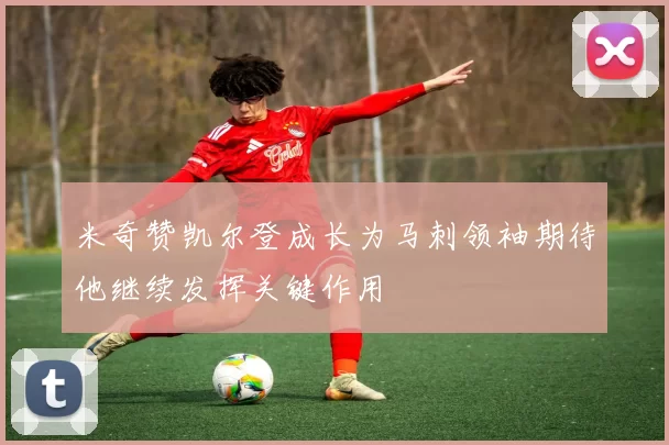 米奇赞凯尔登成长为马刺领袖期待他继续发挥关键作用