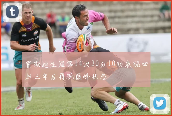 霍勒迪生涯第14次30分10助表现回归三年后再现巅峰状态