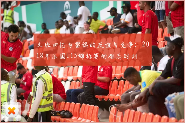 文班回忆与雷诺的友谊与竞争：2018年法国U15锦标赛的难忘时刻
