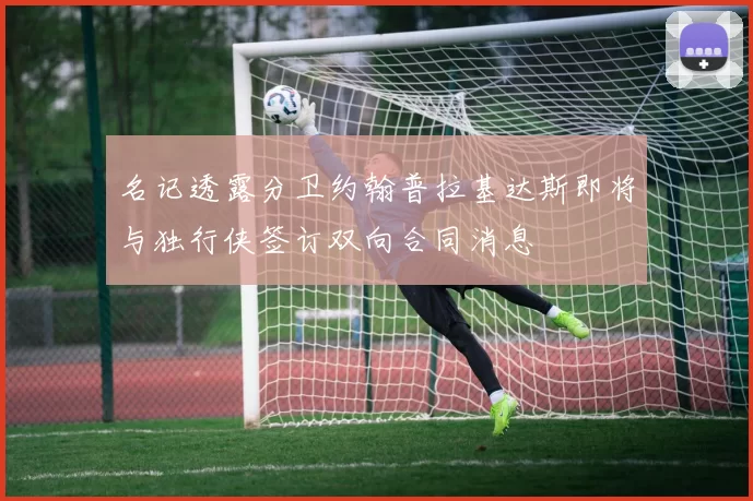 名记透露分卫约翰普拉基达斯即将与独行侠签订双向合同消息