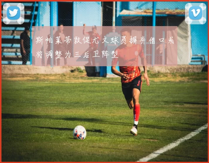 斯帕莱蒂敦促尤文球员摒弃借口或将调整为三后卫阵型