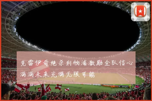 克雷伊奇绝杀利物浦激励全队信心满满未来充满无限可能